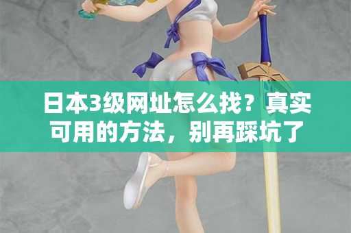 日本3级网址怎么找？真实可用的方法，别再踩坑了