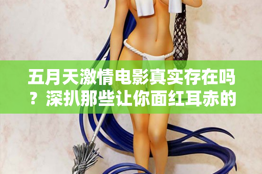 五月天激情电影真实存在吗？深扒那些让你面红耳赤的片段  第2张