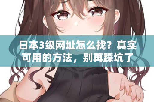 日本3级网址怎么找？真实可用的方法，别再踩坑了