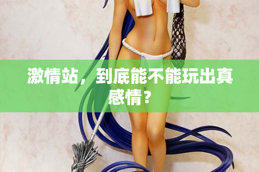 激情站，到底能不能玩出真感情？