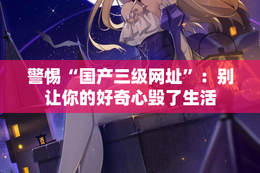 警惕“国产三级网址”：别让你的好奇心毁了生活