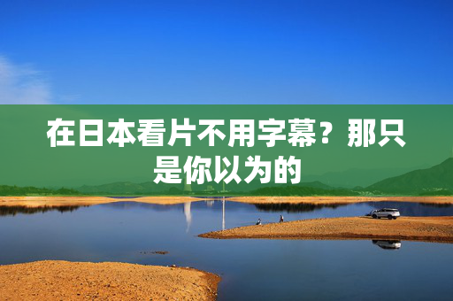在日本看片不用字幕？那只是你以为的