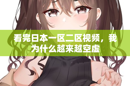 看完日本一区二区视频，我为什么越来越空虚