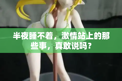 半夜睡不着，激情站上的那些事，真敢说吗？