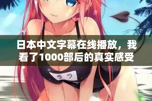 日本中文字幕在线播放，我看了1000部后的真实感受