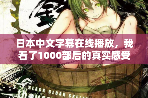 日本中文字幕在线播放，我看了1000部后的真实感受