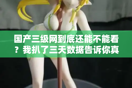 国产三级网到底还能不能看？我扒了三天数据告诉你真相