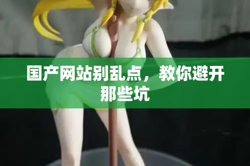 国产网站别乱点，教你避开那些坑