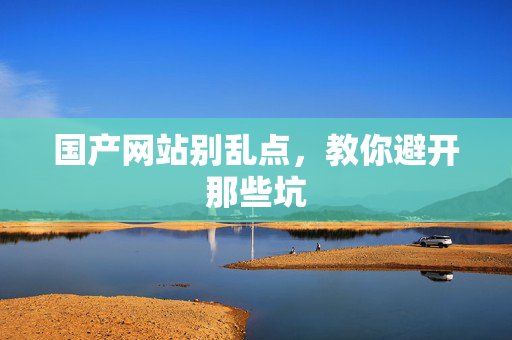 国产网站别乱点，教你避开那些坑