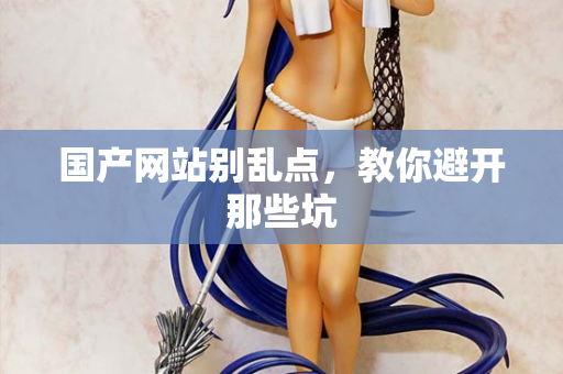 国产网站别乱点，教你避开那些坑