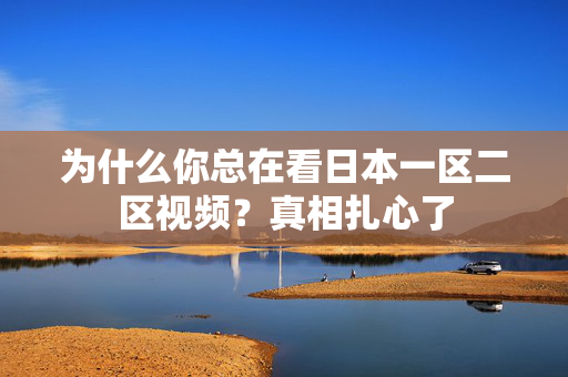 为什么你总在看日本一区二区视频？真相扎心了