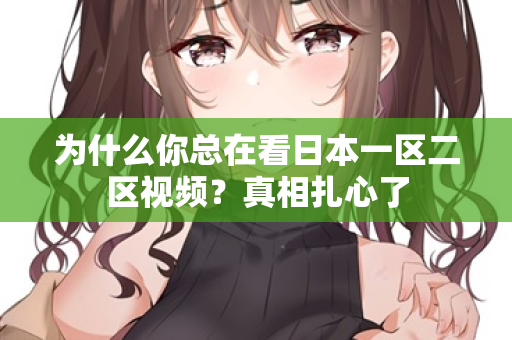 为什么你总在看日本一区二区视频？真相扎心了