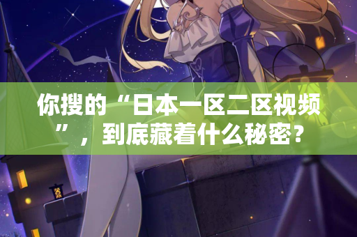 你搜的“日本一区二区视频”，到底藏着什么秘密？