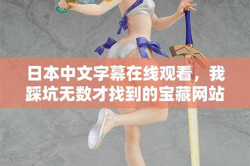 日本中文字幕在线观看，我踩坑无数才找到的宝藏网站