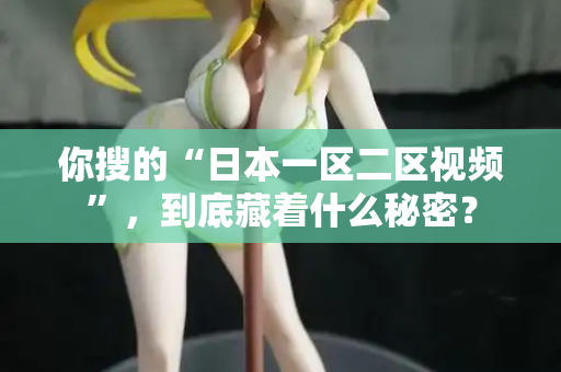 你搜的“日本一区二区视频”，到底藏着什么秘密？
