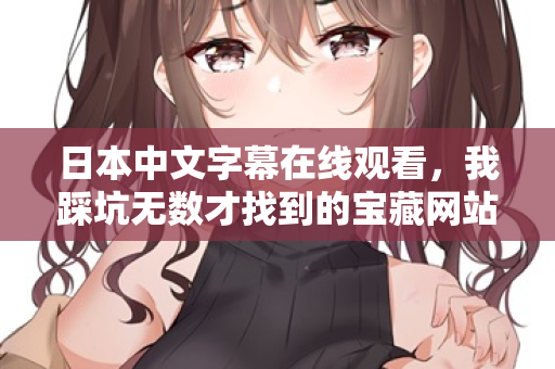 日本中文字幕在线观看，我踩坑无数才找到的宝藏网站
