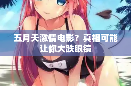 五月天激情电影？真相可能让你大跌眼镜  第2张