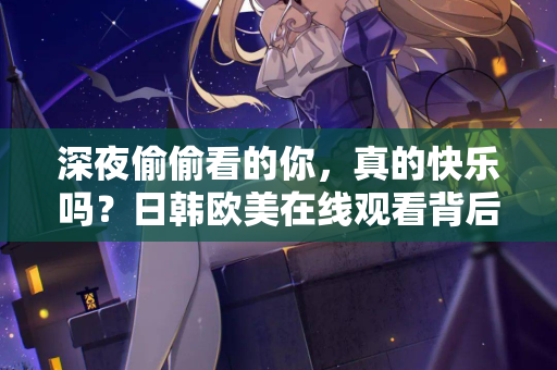 深夜偷偷看的你，真的快乐吗？日韩欧美在线观看背后的空虚与真相