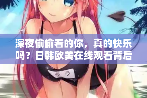 深夜偷偷看的你，真的快乐吗？日韩欧美在线观看背后的空虚与真相