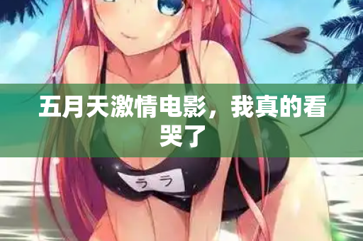 五月天激情电影，我真的看哭了