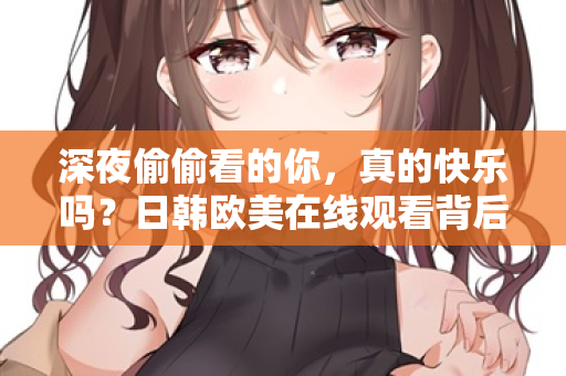 深夜偷偷看的你，真的快乐吗？日韩欧美在线观看背后的空虚与真相