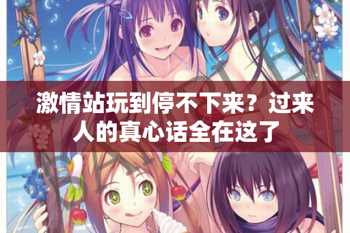 激情站玩到停不下来？过来人的真心话全在这了