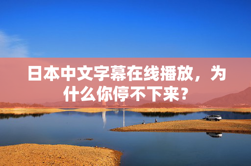 日本中文字幕在线播放，为什么你停不下来？