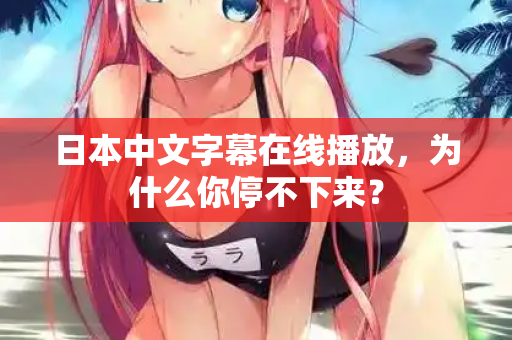 日本中文字幕在线播放，为什么你停不下来？