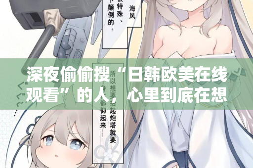 深夜偷偷搜“日韩欧美在线观看”的人，心里到底在想什么？  第2张