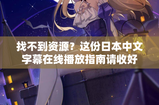 找不到资源？这份日本中文字幕在线播放指南请收好