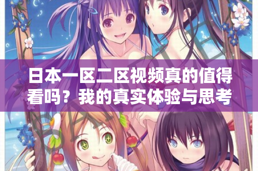 日本一区二区视频真的值得看吗？我的真实体验与思考  第2张