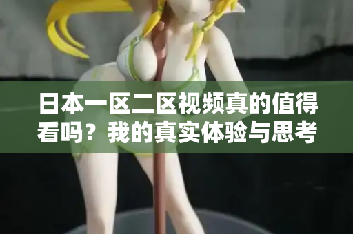 日本一区二区视频真的值得看吗？我的真实体验与思考