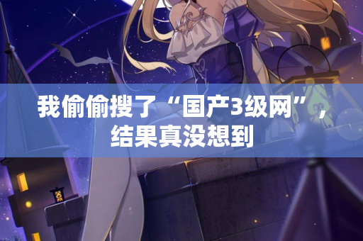 我偷偷搜了“国产3级网”，结果真没想到  第1张