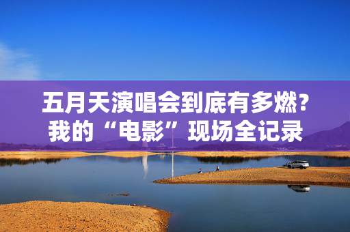 五月天演唱会到底有多燃？我的“电影”现场全记录  第1张