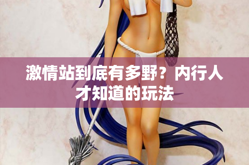 激情站到底有多野？内行人才知道的玩法
