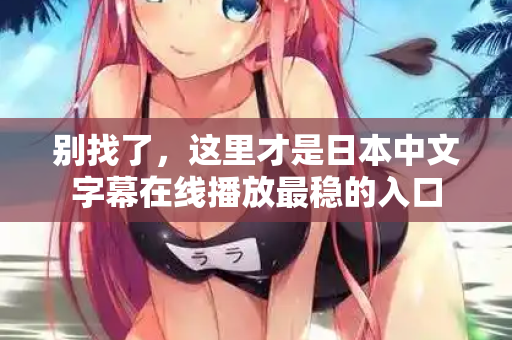 别找了，这里才是日本中文字幕在线播放最稳的入口