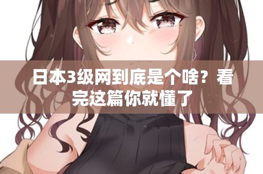 日本3级网到底是个啥?看完这篇你就懂了 第1张 日本3级网到底是个啥?看完这篇你就懂了 第1张