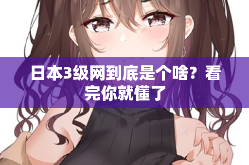 日本3级网到底是个啥？看完你就懂了