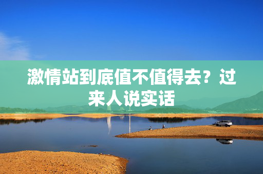 激情站到底值不值得去？过来人说实话