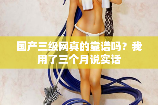 国产三级网真的靠谱吗？我用了三个月说实话  第2张