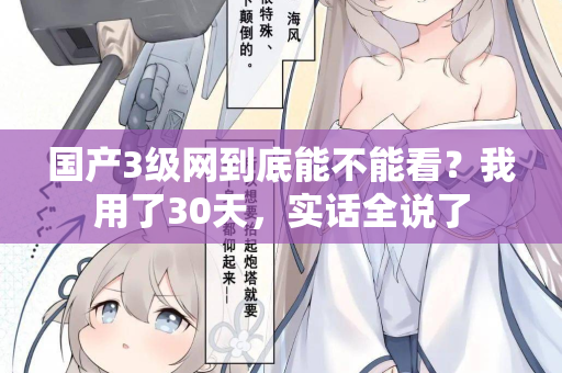 国产3级网到底能不能看？我用了30天，实话全说了  第2张