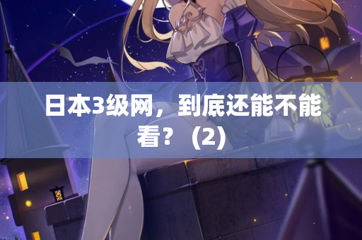 日本3级网，到底还能不能看？ (2)  第1张