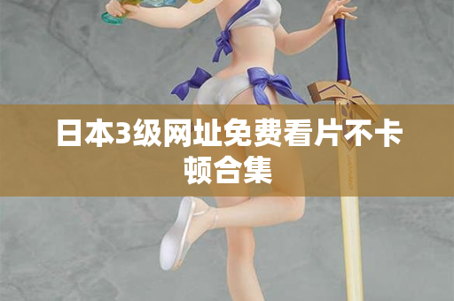 日本3级网址免费看片不卡顿合集
