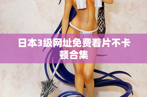 日本3级网址免费看片不卡顿合集