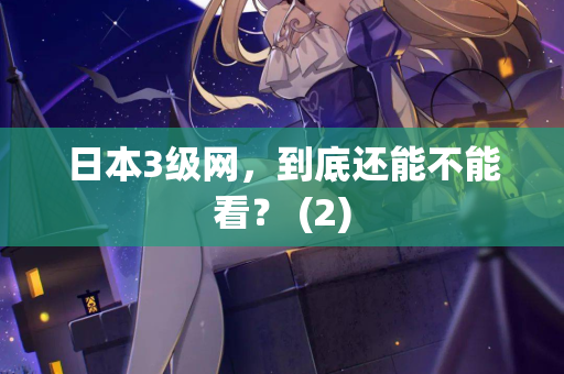 日本3级网，到底还能不能看？ (2)  第2张