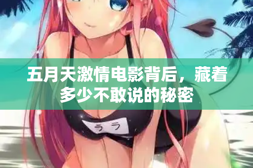 五月天激情电影背后，藏着多少不敢说的秘密
