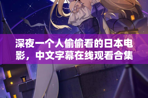 深夜一个人偷偷看的日本电影，中文字幕在线观看合集