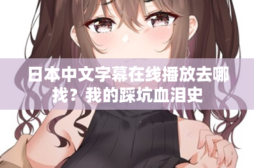 日本中文字幕在线播放去哪找?我的踩坑血泪史 第2张 日本中文字幕在线播放去哪找?我的踩坑血泪史 第2张