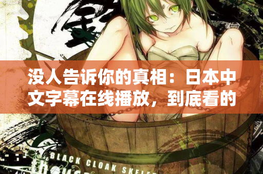 没人告诉你的真相：日本中文字幕在线播放，到底看的是什么？