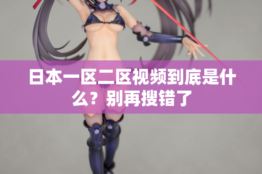 日本一区二区视频到底是什么？别再搜错了